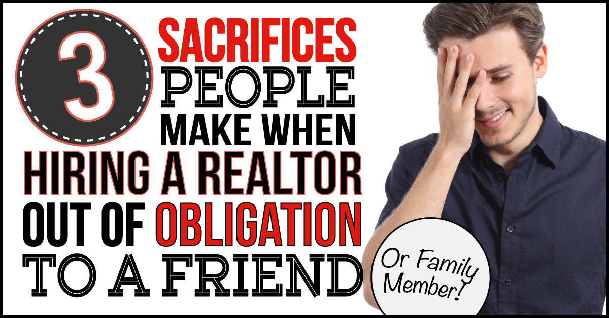 3 Sacrifices People Make When They Hire A Realtor Out Of Obligation To A Friend or Family Member