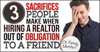 3 Sacrifices People Make when Hiring A Realtor Out Of Obligation To A Friend or Family Member
